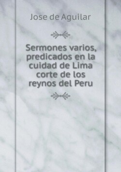 Sermones varios, predicados en la cuidad de Lima corte de los reynos del Peru