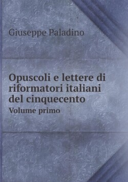 Opuscoli e lettere di riformatori italiani del cinquecento Volume primo