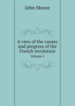 view of the causes and progress of the French revolution Volume 1