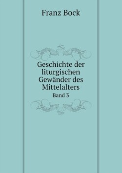 Geschichte der liturgischen Gewander des Mittelalters Band 3