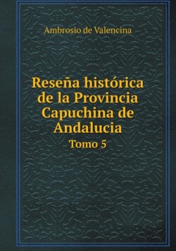 Resena historica de la Provincia Capuchina de Andalucia Tomo 5