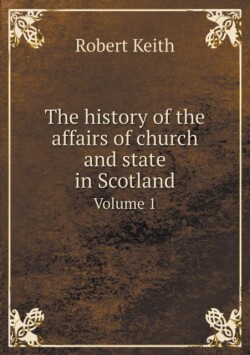 history of the affairs of church and state in Scotland Volume 1