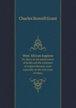 West African hygiene Or, Hints on the preservation of health and the treatment of tropical diseases, more especially on the west coast of Africa