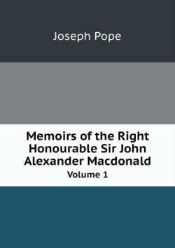 Memoirs of the Right Honourable Sir John Alexander Macdonald Volume 1