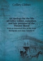 apology for the life of Colley Cibber, comedian, and late patentee of the Theatre-Royal With an historical view of the stage during his own time. Volume II