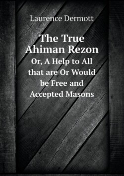 True Ahiman Rezon Or, A Help to All that are Or Would be Free and Accepted Masons