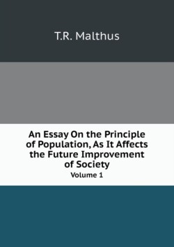 Essay On the Principle of Population, As It Affects the Future Improvement of Society Volume 1