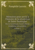 Memoires pour servir a l'histoire de la revolution de Saint-Domingue Par Le Lieutenant-General Baron PAMPHILE DE LACROIX. Volume 1