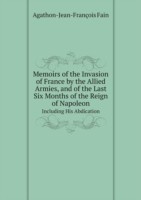 Memoirs of the Invasion of France by the Allied Armies, and of the Last Six Months of the Reign of Napoleon Including His Abdication