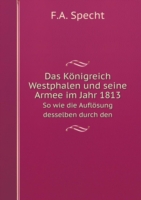 Koenigreich Westphalen und seine Armee im Jahr 1813 So wie die Aufloesung desselben durch den