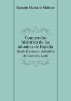 Compendio historico de las aduanas de Espana Desde la reunion definitiva de Castilla y Leon