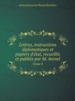 Lettres, instructions diplomatiques et papiers d'etat, recueillis et publies par M. Avenel Tome 8