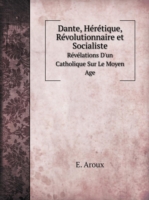 Dante, Heretique, Revolutionnaire et Socialiste Revelations D'un Catholique Sur Le Moyen Age