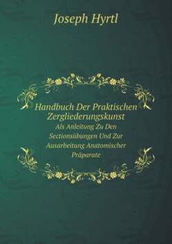 Handbuch Der Praktischen Zergliederungskunst Als Anleitung Zu Den Sectionsubungen Und Zur Ausarbeitung Anatomischer Praparate