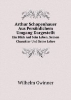 Arthur Schopenhauer Aus Persoenlichem Umgang Dargestellt Ein Blick Auf Sein Leben, Seinen Charakter Und Seine Lehre