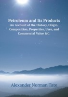 Petroleum and Its Products An Account of the History, Origin, Composition, Properties, Uses, and Commercial Value &C.