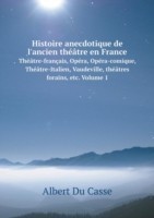 Histoire anecdotique de l'ancien theatre en France Theatre-francais, Opera, Opera-comique, Theatre-Italien, Vaudeville, theatres forains, etc. Volume 1