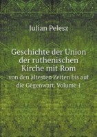 Geschichte der Union der ruthenischen Kirche mit Rom von den altesten Zeiten bis auf die Gegenwart. Volume 1