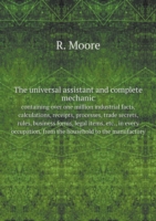 universal assistant and complete mechanic, containing over one million industrial facts, calculations, receipts, processes, trade secrets, rules, business forms, legal items, etc., in every occupation, from the household to the manufactory