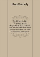 Zither in Der Vergangenheit, Gegenwart Und Zukunft Eine Historisch-Kritische Studie UEber Das Instrument Und Seine Musikalischen Verhaltnisse