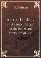 Astro-theology or, A demonstration of the being and attributes of God