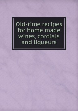 Old-time recipes for home made wines, cordials and liqueurs