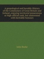 genealogical and heraldic History of the Commoners of Great Britain and Ireland, enjoying territorial possessions or high official rank, but uninvested with heritable honours