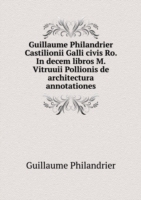 Guillaume Philandrier Castilionii Galli civis Ro. In decem libros M. Vitruuii Pollionis de architectura annotationes
