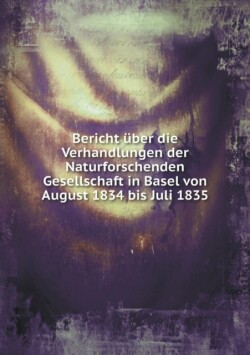 Bericht uber die Verhandlungen der Naturforschenden Gesellschaft in Basel von August 1834 bis Juli 1835