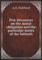 Five discourses on the moral obligation and the particular duties of the Sabbath