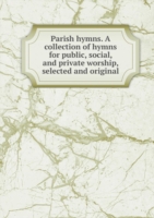 Parish hymns. A collection of hymns for public, social, and private worship, selected and original