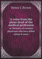 voice from the pious dead of the medical profession or, Memoirs of eminent physicians who have fallen asleep in Jesus