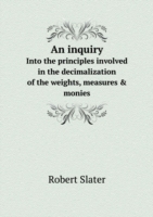 inquiry Into the principles involved in the decimalization of the weights, measures & monies