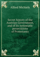 Secret history of the Austrian Government and of its systematic persecutions of Protestants