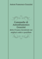 Commedie di Antonfrancesco Grazzini detto Il Lasca riscontrate sui migliori codici e postillate