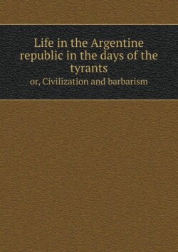 Life in the Argentine republic in the days of the tyrants or, Civilization and barbarism