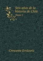 Seis anos de la historia de Chile Tomo 1