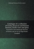 Catalogue of a collection of Greek, Etruscan and Roman bronzes, fictile ware and glass Presented to the Edinburgh Museum of Science and Art by Sir Hugh Hume-Campbell