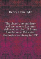 church, her ministry and sacraments Lectures delivered on the L. P. Stone foundation at Princeton theological seminary in 1890