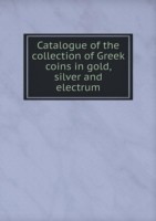 Catalogue of the collection of Greek coins in gold, silver and electrum