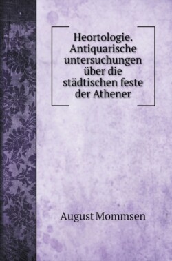 Heortologie. Antiquarische untersuchungen uber die stadtischen feste der Athener