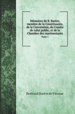Memoires de B. Barere, membre de la Constituante, de la Convention, du Comite de salut public, et de la Chambre des representants