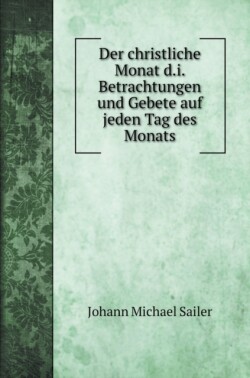 christliche Monat d.i. Betrachtungen und Gebete auf jeden Tag des Monats