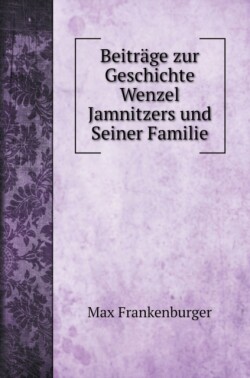 Beitrage zur Geschichte Wenzel Jamnitzers und Seiner Familie
