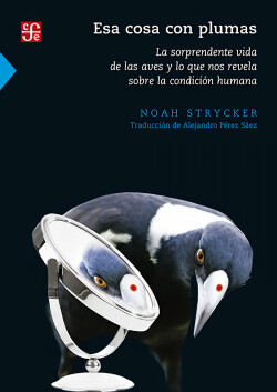 ESA COSA CON PLUMAS. LA SORPRENDENTE VIDA DE LAS AVES Y LO QUE NOS REVELA SOBRE
