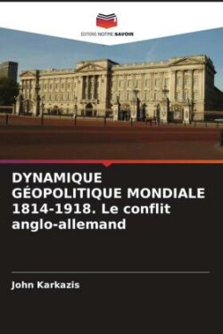 DYNAMIQUE GÉOPOLITIQUE MONDIALE 1814-1918. Le conflit anglo-allemand