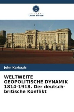 WELTWEITE GEOPOLITISCHE DYNAMIK 1814-1918. Der deutsch-britische Konflikt