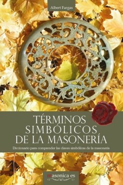 Términos simbólicos de la masonería. Diccionario para comprender las claves simbólicas de la masoner