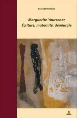 Marguerite Yourcenar - Écriture, Maternité, Démiurgie