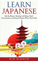 Learn Japanese Get the Basics, Vacation with Ease, Start Conversations, and Sound Fluent When You're Not